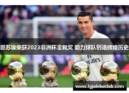 恩苏埃荣获2023非洲杯金靴奖 助力球队创造辉煌历史 恩苏埃荣获2023非洲杯金靴奖 助力球队创造辉煌历史