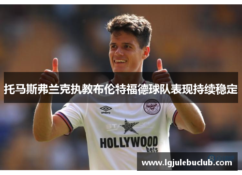 托马斯弗兰克执教布伦特福德球队表现持续稳定 托马斯弗兰克执教布伦特福德球队表现持续稳定