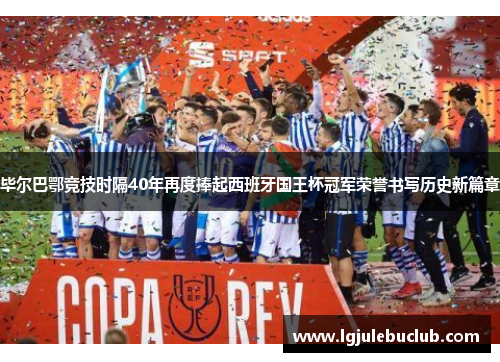 毕尔巴鄂竞技时隔40年再度捧起西班牙国王杯冠军荣誉书写历史新篇章 毕尔巴鄂竞技时隔40年再度捧起西班牙国王杯冠军荣誉书写历史新篇章