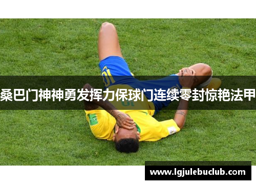 桑巴门神神勇发挥力保球门连续零封惊艳法甲 桑巴门神神勇发挥力保球门连续零封惊艳法甲