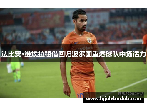 法比奥·维埃拉租借回归波尔图重燃球队中场活力 法比奥·维埃拉租借回归波尔图重燃球队中场活力