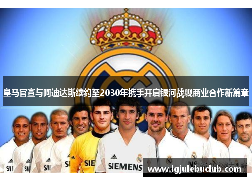 皇马官宣与阿迪达斯续约至2030年携手开启银河战舰商业合作新篇章 皇马官宣与阿迪达斯续约至2030年携手开启银河战舰商业合作新篇章