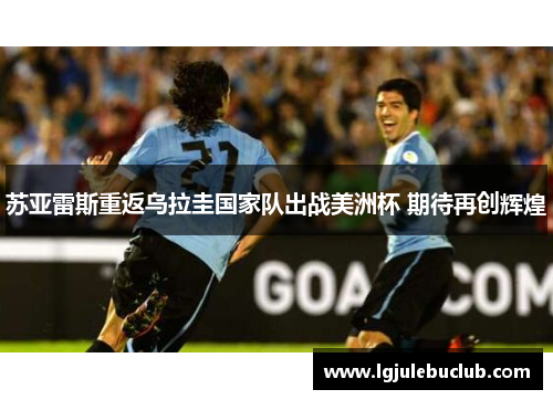 苏亚雷斯重返乌拉圭国家队出战美洲杯 期待再创辉煌