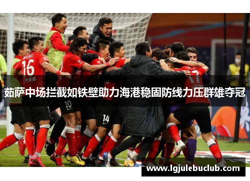 茹萨中场拦截如铁壁助力海港稳固防线力压群雄夺冠