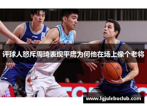评球人怒斥周琦表现平庸为何他在场上像个老将