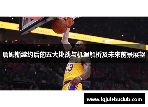 詹姆斯续约后的五大挑战与机遇解析及未来前景展望