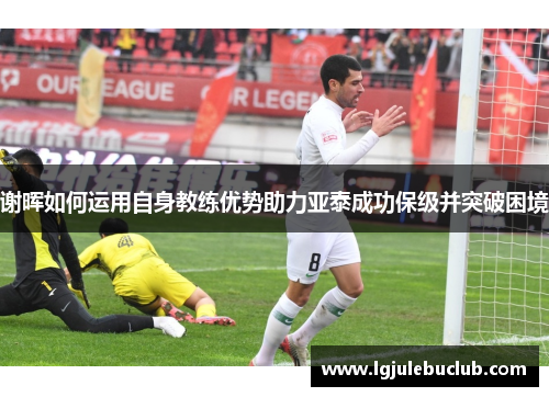 谢晖如何运用自身教练优势助力亚泰成功保级并突破困境