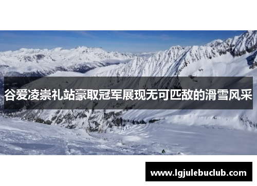 谷爱凌崇礼站豪取冠军展现无可匹敌的滑雪风采