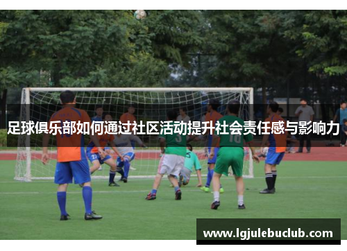 足球俱乐部如何通过社区活动提升社会责任感与影响力
