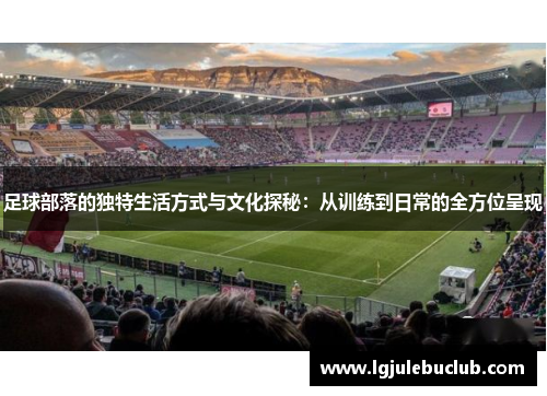 足球部落的独特生活方式与文化探秘：从训练到日常的全方位呈现