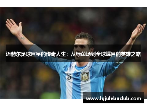 迈赫尔足球巨星的传奇人生：从绿茵场到全球瞩目的英雄之路