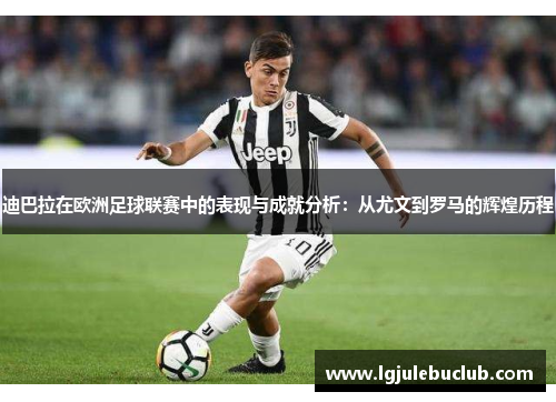 迪巴拉在欧洲足球联赛中的表现与成就分析：从尤文到罗马的辉煌历程