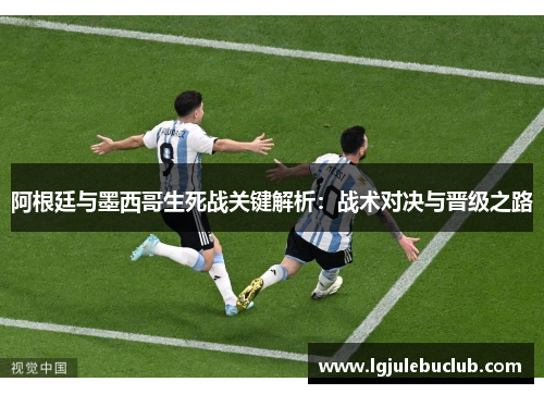 阿根廷与墨西哥生死战关键解析：战术对决与晋级之路