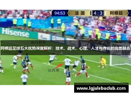 阿根廷足球五大优势深度解析：技术、战术、心理、人才与传统的完美融合