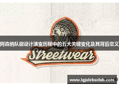 阿森纳队徽设计演变历程中的五大关键变化及其背后意义