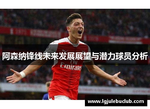 阿森纳锋线未来发展展望与潜力球员分析
