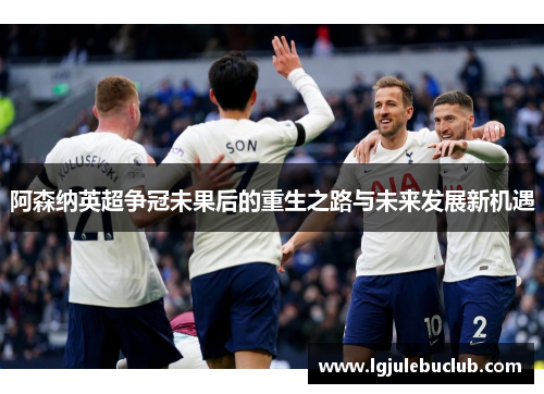 阿森纳英超争冠未果后的重生之路与未来发展新机遇