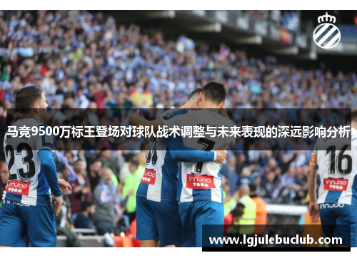 马竞9500万标王登场对球队战术调整与未来表现的深远影响分析 马竞9500万标王登场对球队战术调整与未来表现的深远影响分析