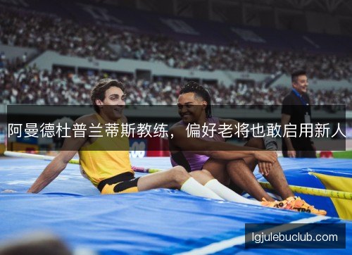 阿曼德杜普兰蒂斯教练，偏好老将也敢启用新人