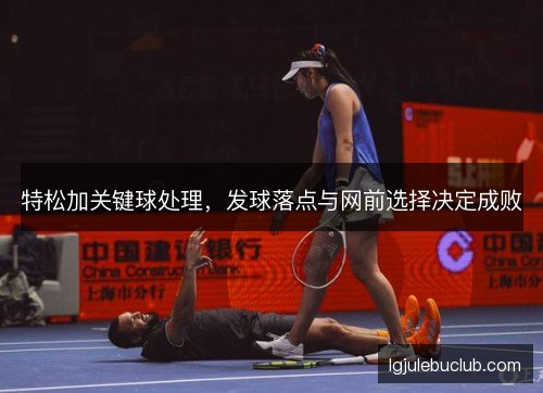 特松加关键球处理,发球落点与网前选择决定成败 特松加关键球处理,发球落点与网前选择决定成败